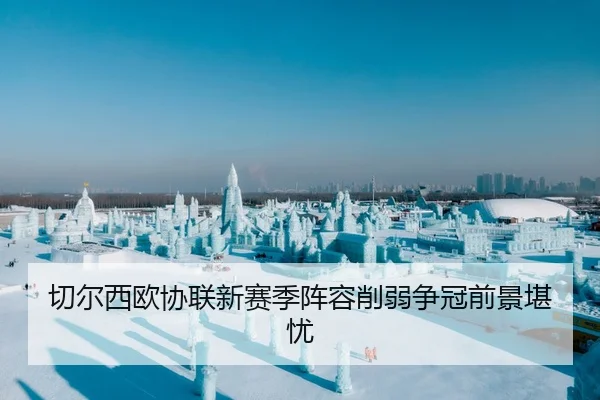 切尔西欧协联新赛季阵容削弱争冠前景堪忧