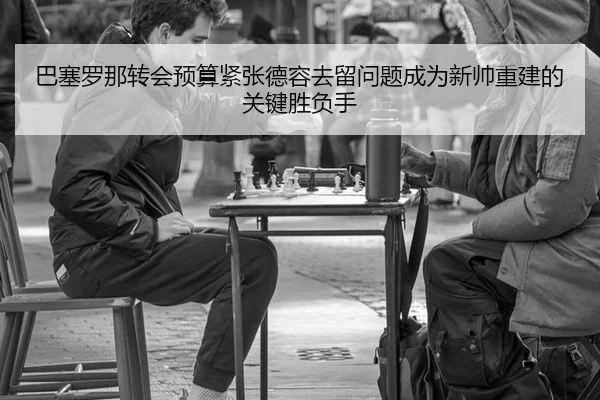 巴塞罗那转会预算紧张德容去留问题成为新帅重建的关键胜负手