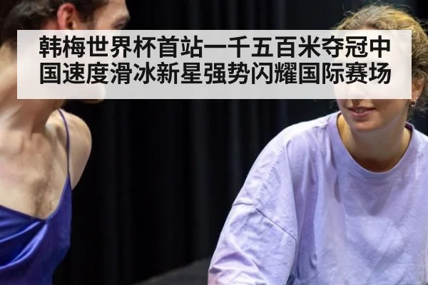 韩梅世界杯首站一千五百米夺冠中国速度滑冰新星强势闪耀国际赛场