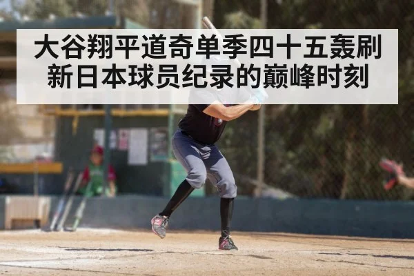 大谷翔平道奇单季四十五轰刷新日本球员纪录的巅峰时刻