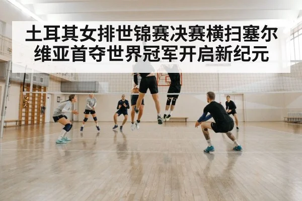 土耳其女排世锦赛决赛横扫塞尔维亚首夺世界冠军开启新纪元
