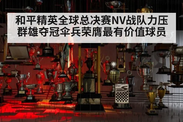 和平精英全球总决赛NV战队力压群雄夺冠伞兵荣膺最有价值球员