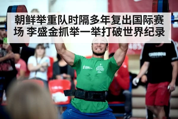 朝鲜举重队时隔多年复出国际赛场 李盛金抓举一举打破世界纪录