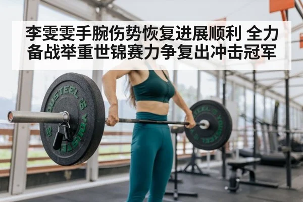李雯雯手腕伤势恢复进展顺利 全力备战举重世锦赛力争复出冲击冠军
