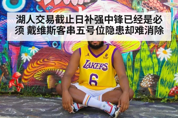 湖人交易截止日补强中锋已经是必须 戴维斯客串五号位隐患却难消除
