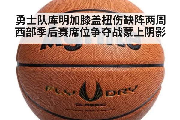 勇士队库明加膝盖扭伤缺阵两周 西部季后赛席位争夺战蒙上阴影