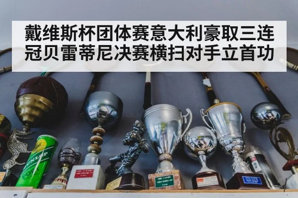 戴维斯杯团体赛意大利豪取三连冠贝雷蒂尼决赛横扫对手立首功